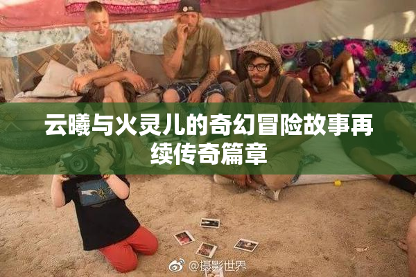 云曦与火灵儿的奇幻冒险故事再续传奇篇章