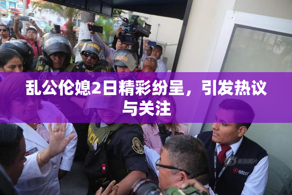 乱公伦媳2日精彩纷呈，引发热议与关注