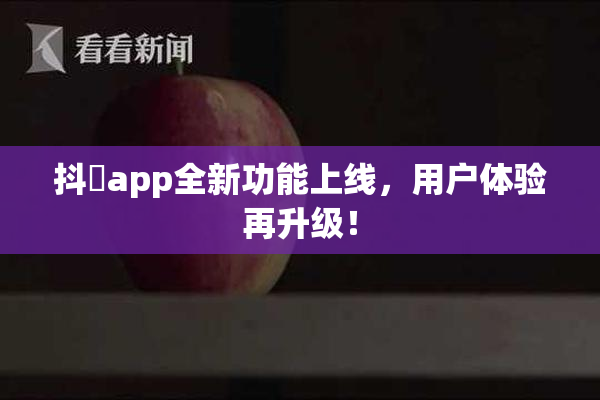 抖抈app全新功能上线，用户体验再升级！