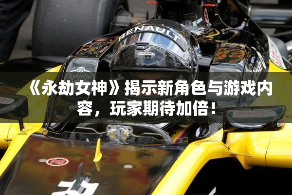 《永劫女神》揭示新角色与游戏内容，玩家期待加倍！