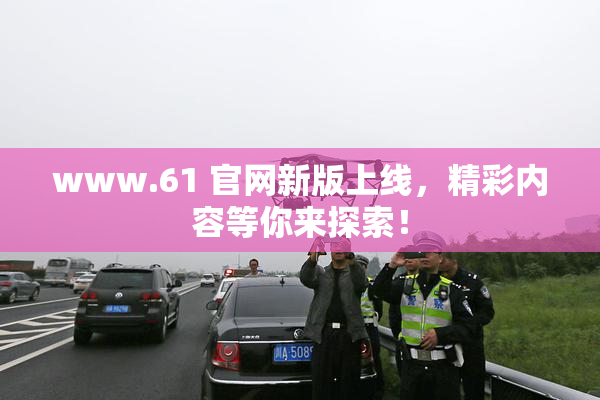 www.61 官网新版上线，精彩内容等你来探索！