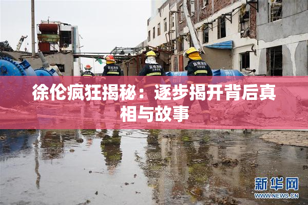 徐伦疯狂揭秘：逐步揭开背后真相与故事