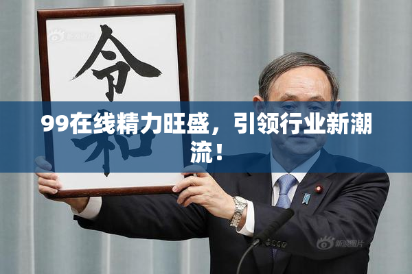 99在线精力旺盛，引领行业新潮流！