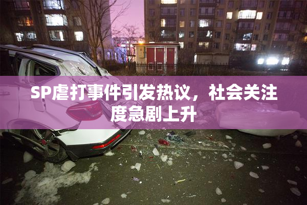 SP虐打事件引发热议，社会关注度急剧上升