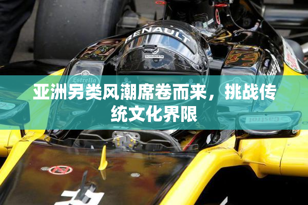 亚洲另类风潮席卷而来，挑战传统文化界限