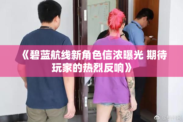 《碧蓝航线新角色信浓曝光 期待玩家的热烈反响》