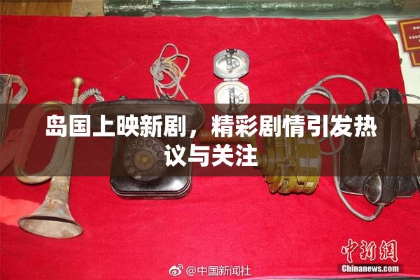岛国上映新剧，精彩剧情引发热议与关注