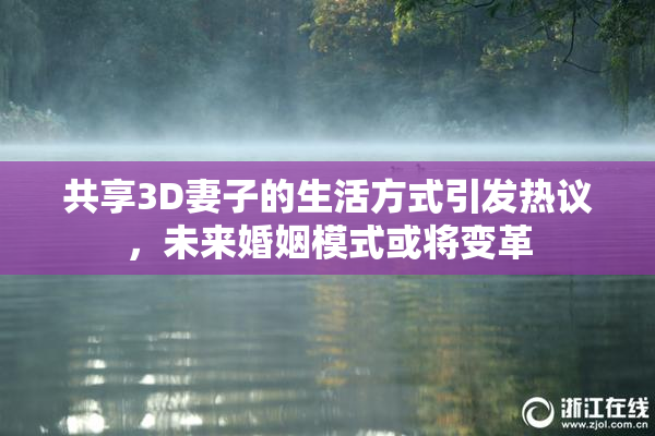 共享3D妻子的生活方式引发热议，未来婚姻模式或将变革