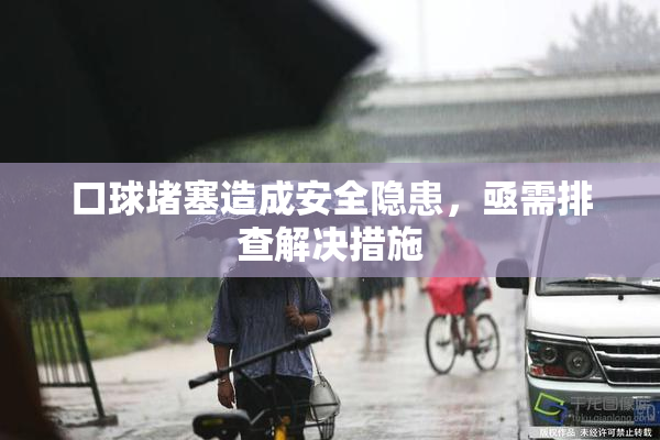 口球堵塞造成安全隐患，亟需排查解决措施