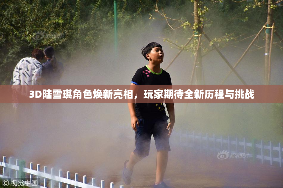 3D陆雪琪角色焕新亮相，玩家期待全新历程与挑战