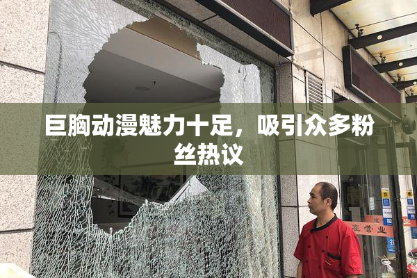 巨胸动漫魅力十足，吸引众多粉丝热议