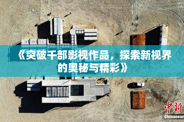 《突破千部影视作品，探索新视界的奥秘与精彩》