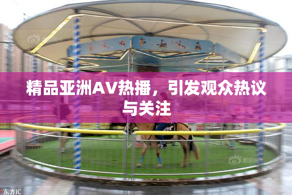 精品亚洲AV热播，引发观众热议与关注