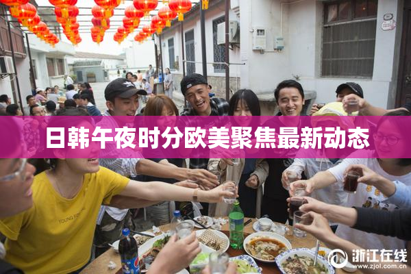 日韩午夜时分欧美聚焦最新动态