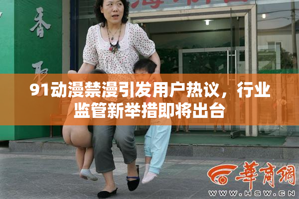 91动漫禁漫引发用户热议，行业监管新举措即将出台