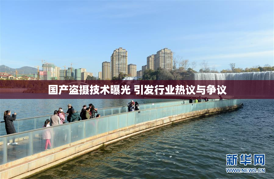 国产盗摄技术曝光 引发行业热议与争议