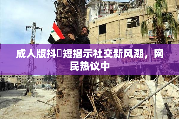 成人版抖抈短揭示社交新风潮，网民热议中