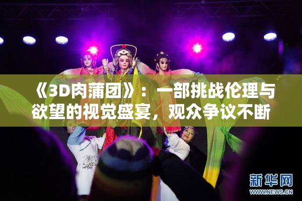 《3D肉蒲团》：一部挑战伦理与欲望的视觉盛宴，观众争议不断
