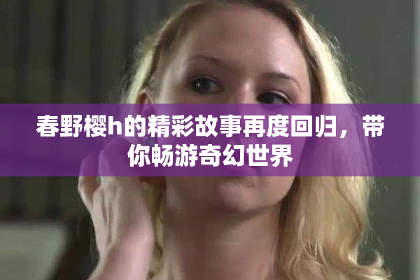 春野樱h的精彩故事再度回归，带你畅游奇幻世界