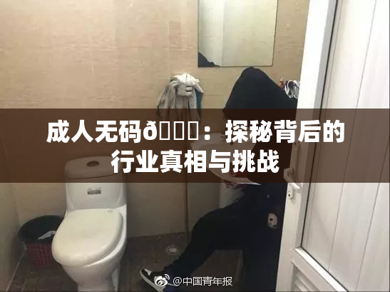 成人无码🔞：探秘背后的行业真相与挑战