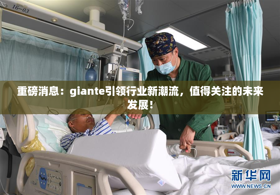 重磅消息：giante引领行业新潮流，值得关注的未来发展！