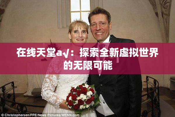 在线天堂а√：探索全新虚拟世界的无限可能