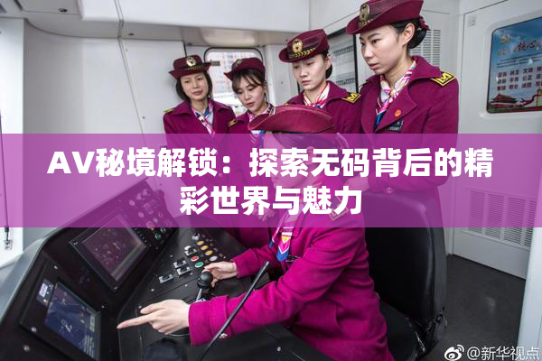 AV秘境解锁：探索无码背后的精彩世界与魅力