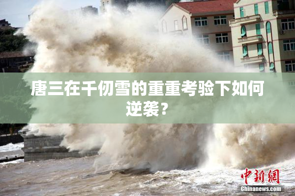 唐三在千仞雪的重重考验下如何逆袭？