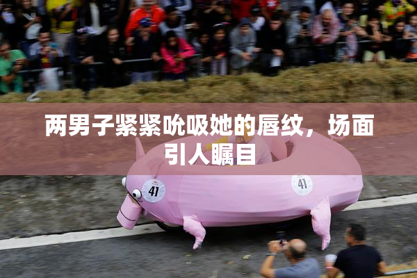 两男子紧紧吮吸她的唇纹，场面引人瞩目