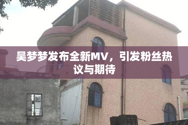 吴梦梦发布全新MV，引发粉丝热议与期待