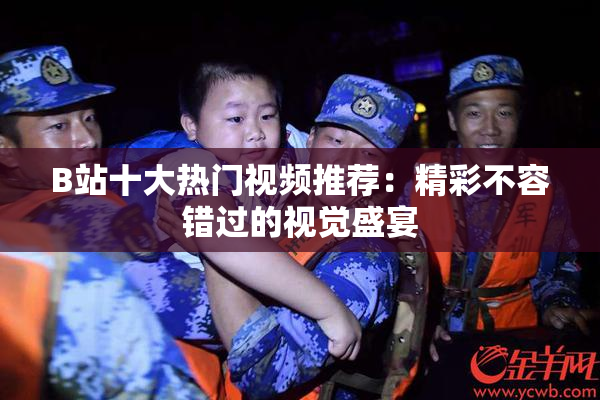 B站十大热门视频推荐：精彩不容错过的视觉盛宴