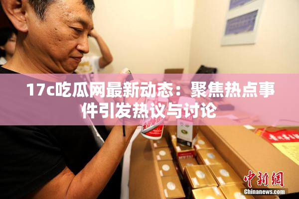 17c吃瓜网最新动态：聚焦热点事件引发热议与讨论