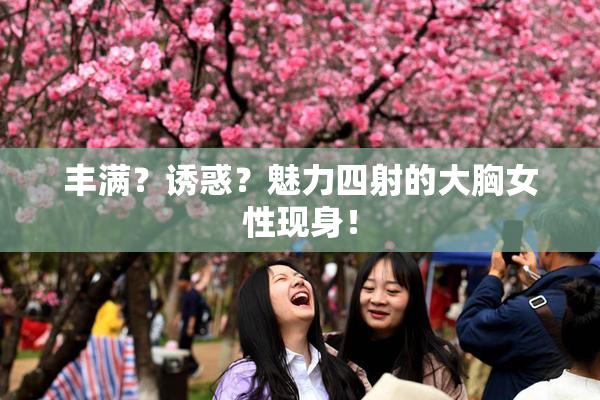 丰满？诱惑？魅力四射的大胸女性现身！