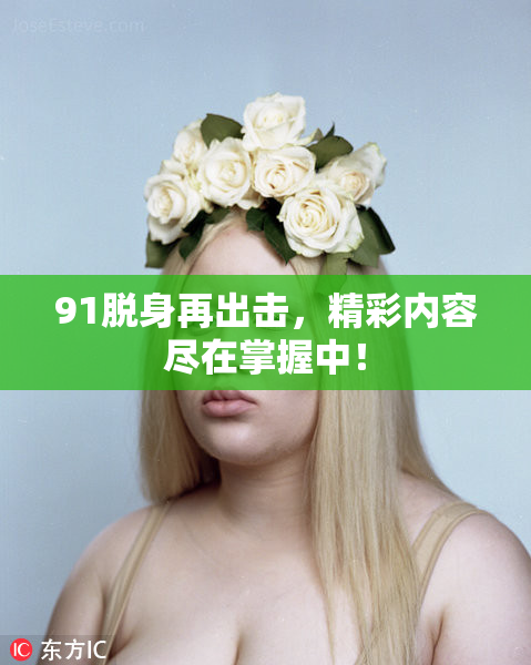 91脱身再出击，精彩内容尽在掌握中！