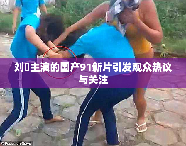 刘玥主演的国产91新片引发观众热议与关注