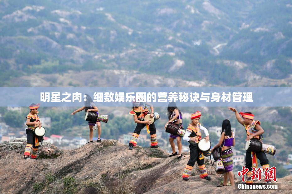明星之肉：细数娱乐圈的营养秘诀与身材管理