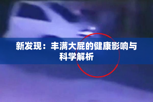 新发现：丰满大屁的健康影响与科学解析