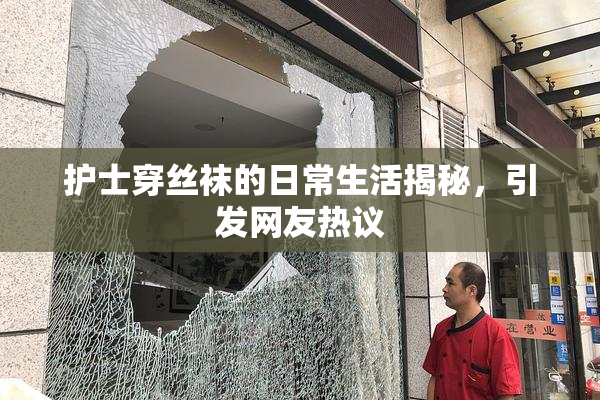 护士穿丝袜的日常生活揭秘，引发网友热议