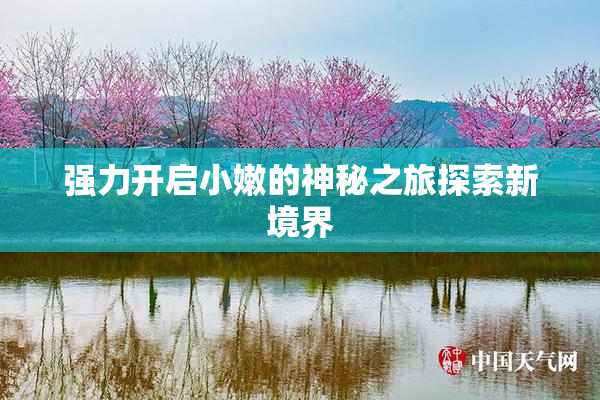 强力开启小嫩的神秘之旅探索新境界