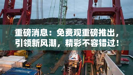 重磅消息：免费观重磅推出，引领新风潮，精彩不容错过！