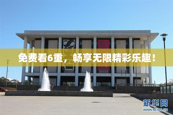 免费看6重，畅享无限精彩乐趣！