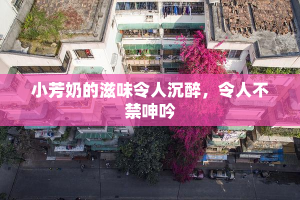 小芳奶的滋味令人沉醉，令人不禁呻吟