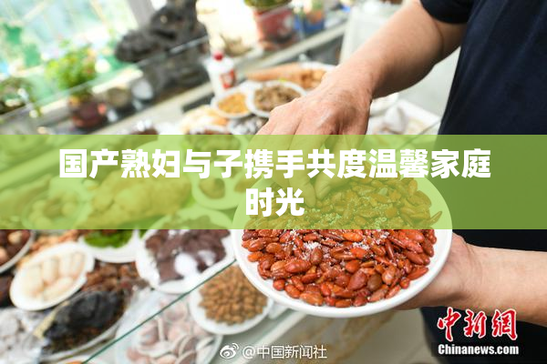 国产熟妇与子携手共度温馨家庭时光