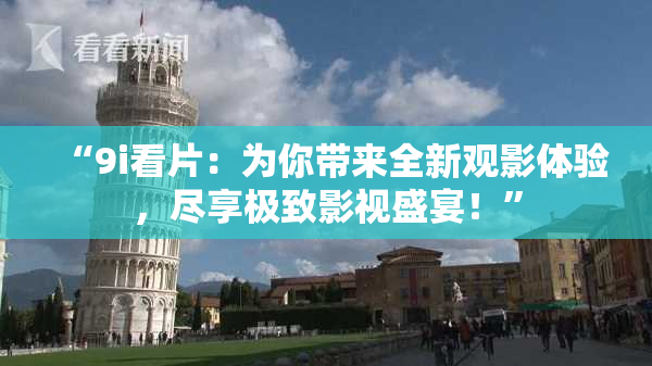 “9i看片：为你带来全新观影体验，尽享极致影视盛宴！”