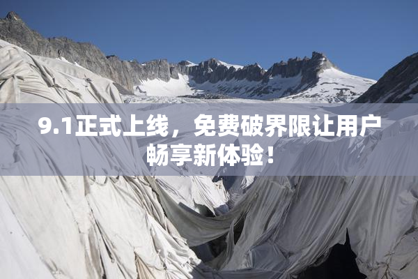 9.1正式上线，免费破界限让用户畅享新体验！