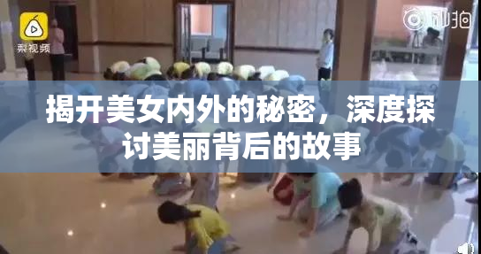 揭开美女内外的秘密，深度探讨美丽背后的故事