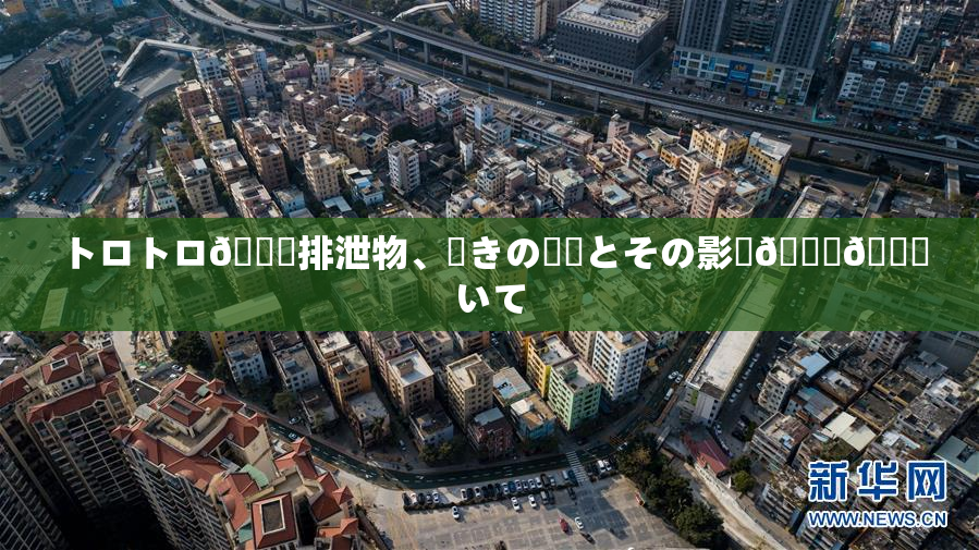 トロトロ🍑排泄物、驚きの発見とその影響🎆😚いて
