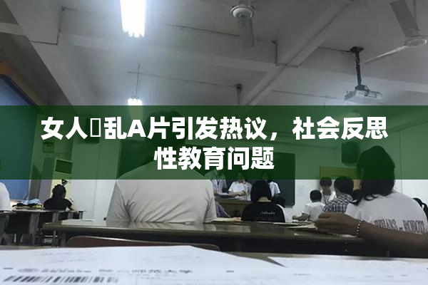 女人婬乱A片引发热议，社会反思性教育问题