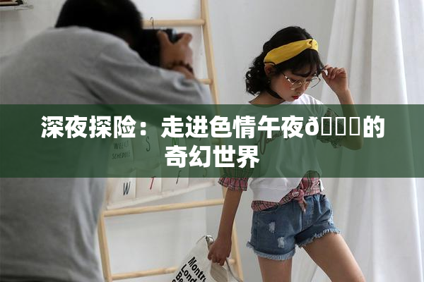 深夜探险：走进色情午夜🈚的奇幻世界
