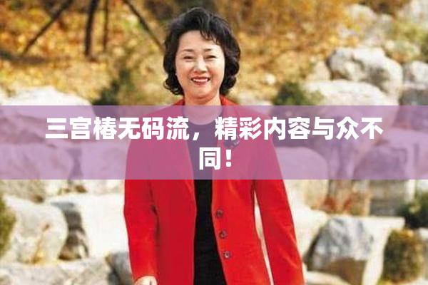 三宫椿无码流，精彩内容与众不同！